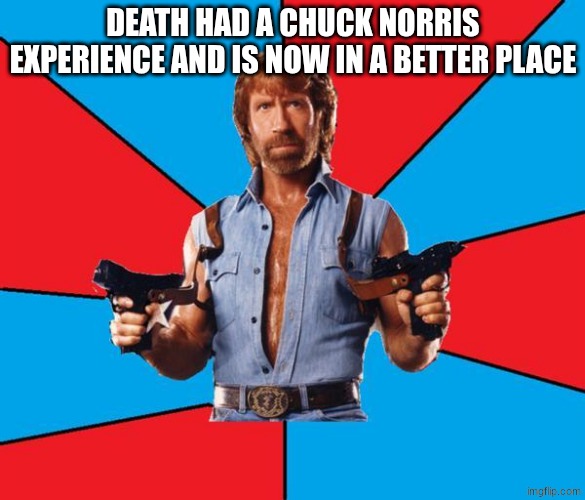 RIP chuck Norris :( | DEATH HAD A CHUCK NORRIS EXPERIENCE AND IS NOW IN A BETTER PLACE | image tagged in chuck norris | made w/ Imgflip meme maker