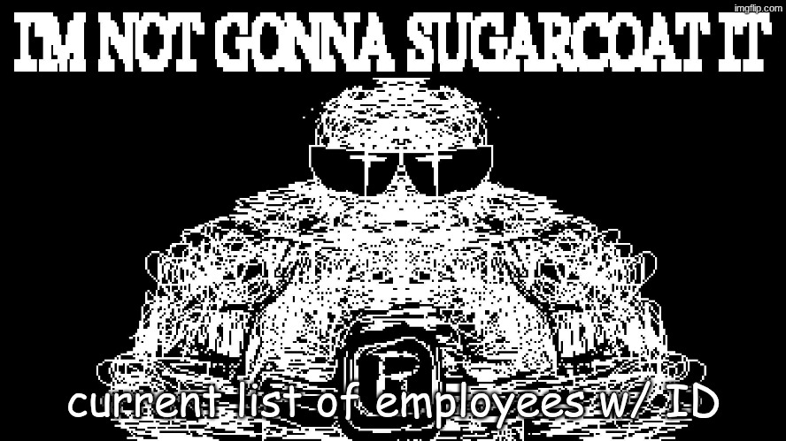 imma not gonna sugarcoat it | current list of employees w/ ID | image tagged in imma not gonna sugarcoat it | made w/ Imgflip meme maker