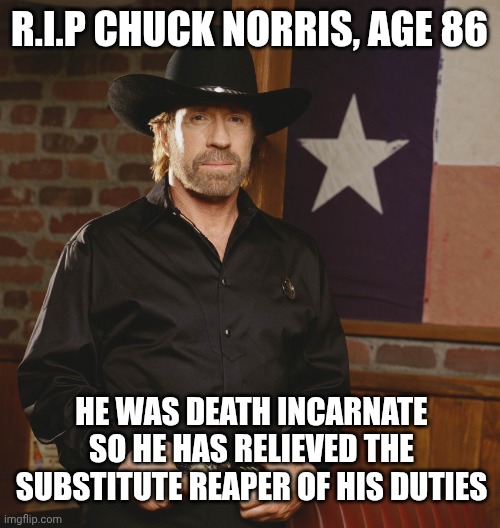 R.I.P CHUCK NORRIS | R.I.P CHUCK NORRIS, AGE 86; HE WAS DEATH INCARNATE SO HE HAS RELIEVED THE SUBSTITUTE REAPER OF HIS DUTIES | image tagged in movies,death,tv,martial arts,texas,funny | made w/ Imgflip meme maker