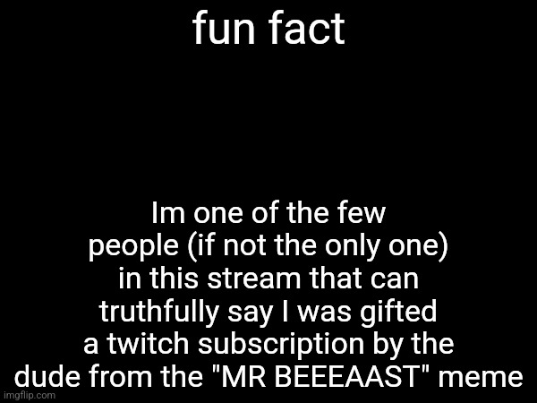 Im one of the few people (if not the only one) in this stream that can truthfully say I was gifted a twitch subscription by the dude from the "MR BEEEAAST" meme; fun fact | made w/ Imgflip meme maker