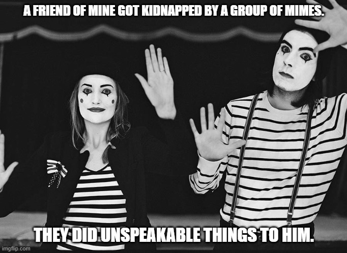 Daily Bad Dad Joke March 20, 2026 | A FRIEND OF MINE GOT KIDNAPPED BY A GROUP OF MIMES. THEY DID UNSPEAKABLE THINGS TO HIM. | image tagged in mimes | made w/ Imgflip meme maker