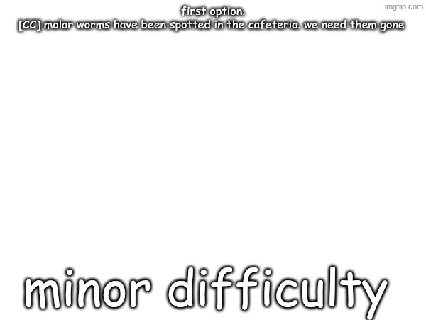 first option.
[CC] molar worms have been spotted in the cafeteria. we need them gone; minor difficulty | made w/ Imgflip meme maker