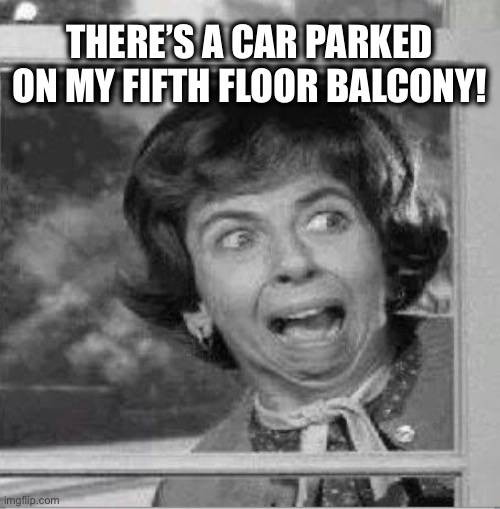 Gladys Kravitz | THERE’S A CAR PARKED ON MY FIFTH FLOOR BALCONY! | image tagged in gladys kravitz | made w/ Imgflip meme maker