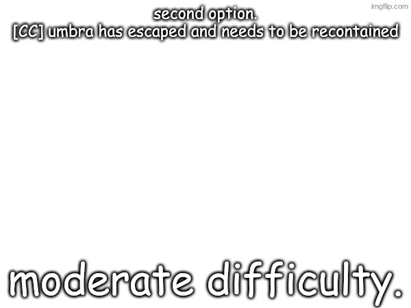 second option.
[CC] umbra has escaped and needs to be recontained; moderate difficulty. | made w/ Imgflip meme maker