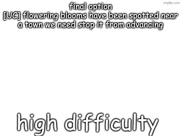 final option
[UC] flowering blooms have been spotted near a town we need stop it from advancing; high difficulty | made w/ Imgflip meme maker