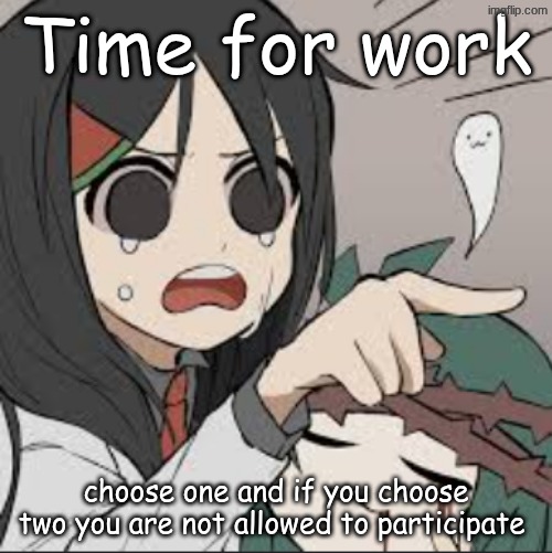first ever (besides Cosmos) | Time for work; choose one and if you choose two you are not allowed to participate | image tagged in what have you done | made w/ Imgflip meme maker