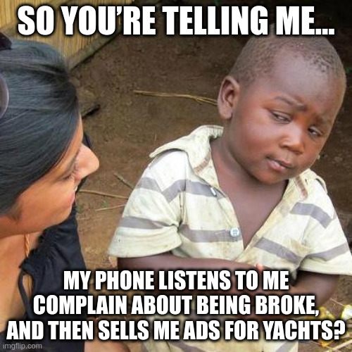 Third World Skeptical Kid Meme | SO YOU’RE TELLING ME…; MY PHONE LISTENS TO ME COMPLAIN ABOUT BEING BROKE, AND THEN SELLS ME ADS FOR YACHTS? | image tagged in memes,third world skeptical kid | made w/ Imgflip meme maker