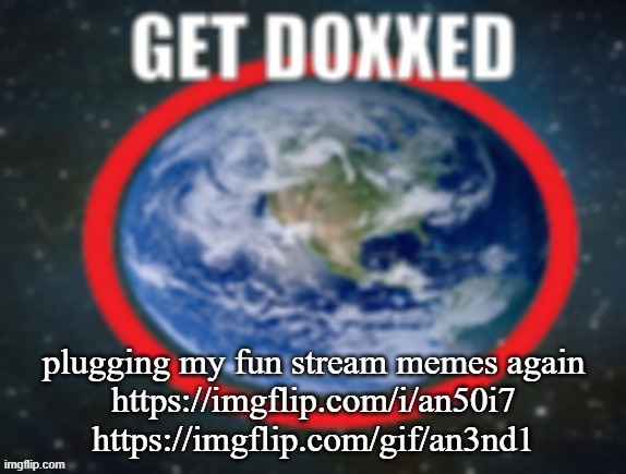 GET DOXXED! | plugging my fun stream memes again
https://imgflip.com/i/an50i7
https://imgflip.com/gif/an3nd1 | image tagged in get doxxed | made w/ Imgflip meme maker