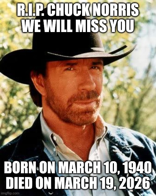 R.I.P. Chuck Norris | R.I.P. CHUCK NORRIS
WE WILL MISS YOU; BORN ON MARCH 10, 1940
DIED ON MARCH 19, 2026 | image tagged in memes,chuck norris,rest in peace,sad but true | made w/ Imgflip meme maker
