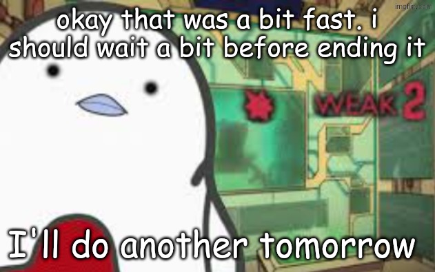 Weak | okay that was a bit fast. i should wait a bit before ending it; I'll do another tomorrow | image tagged in weak | made w/ Imgflip meme maker