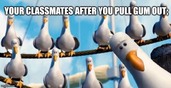 Mine seagulls | YOUR CLASSMATES AFTER YOU PULL GUM OUT; | image tagged in mine seagulls | made w/ Imgflip meme maker
