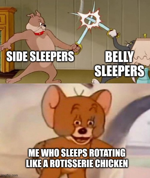 Tom and Jerry swordfight | SIDE SLEEPERS; BELLY SLEEPERS; ME WHO SLEEPS ROTATING LIKE A ROTISSERIE CHICKEN | image tagged in tom and jerry swordfight | made w/ Imgflip meme maker