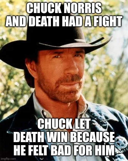R.I.P. my bro | CHUCK NORRIS AND DEATH HAD A FIGHT; CHUCK LET DEATH WIN BECAUSE HE FELT BAD FOR HIM | image tagged in memes,chuck norris | made w/ Imgflip meme maker