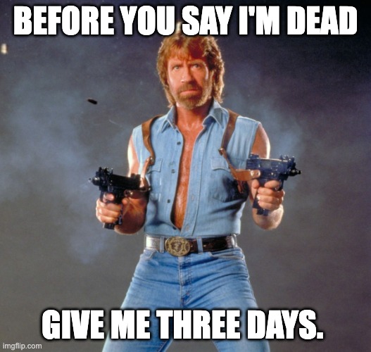 Chuck's Not Dead! | BEFORE YOU SAY I'M DEAD; GIVE ME THREE DAYS. | image tagged in memes,chuck norris guns,chuck norris | made w/ Imgflip meme maker