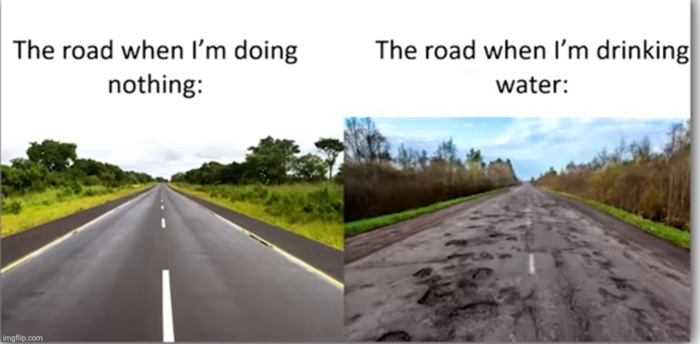 image tagged in roads,relatable,drinking,water,bumpy,repost | made w/ Imgflip meme maker