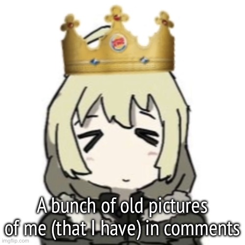 (If you guys gaf) | A bunch of old pictures of me (that I have) in comments | image tagged in burger king yuuri | made w/ Imgflip meme maker