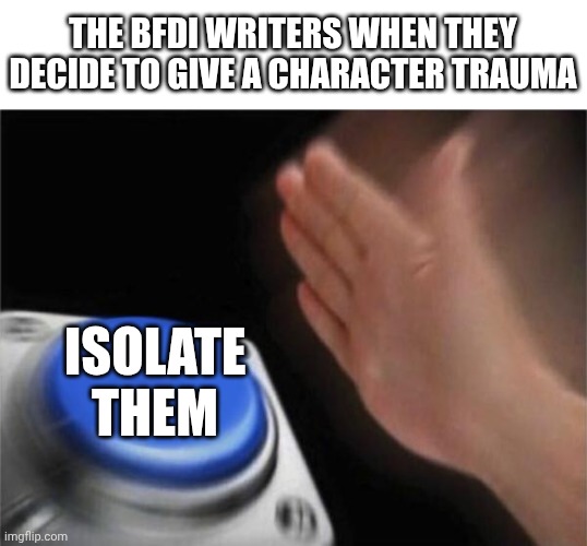 Why is it always isolation? | THE BFDI WRITERS WHEN THEY DECIDE TO GIVE A CHARACTER TRAUMA; ISOLATE THEM | image tagged in memes,blank nut button | made w/ Imgflip meme maker