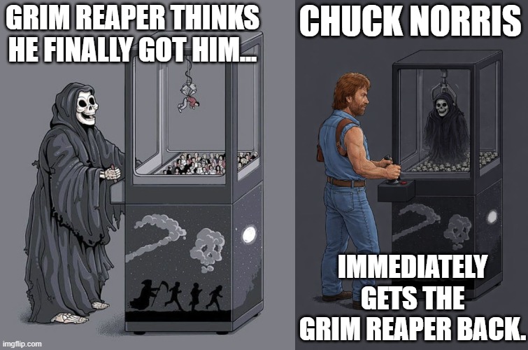 Chuck Norris and the Grim Reaper | GRIM REAPER THINKS HE FINALLY GOT HIM... CHUCK NORRIS; IMMEDIATELY GETS THE GRIM REAPER BACK. | image tagged in chuck norris,grim reaper,grim reaper claw machine | made w/ Imgflip meme maker