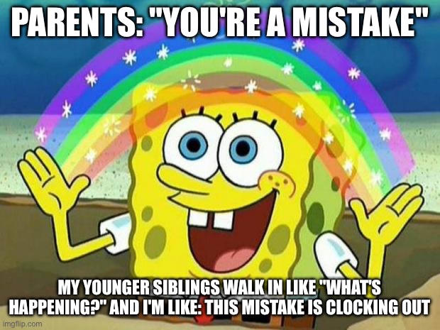 spongebob rainbow | PARENTS: "YOU'RE A MISTAKE"; MY YOUNGER SIBLINGS WALK IN LIKE "WHAT'S HAPPENING?" AND I'M LIKE: THIS MISTAKE IS CLOCKING OUT | image tagged in spongebob rainbow | made w/ Imgflip meme maker