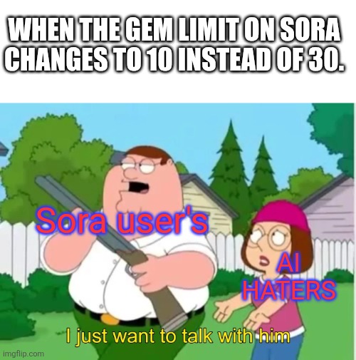 Whoa chill | WHEN THE GEM LIMIT ON SORA CHANGES TO 10 INSTEAD OF 30. Sora user's; AI HATERS | image tagged in i just want to talk with him | made w/ Imgflip meme maker