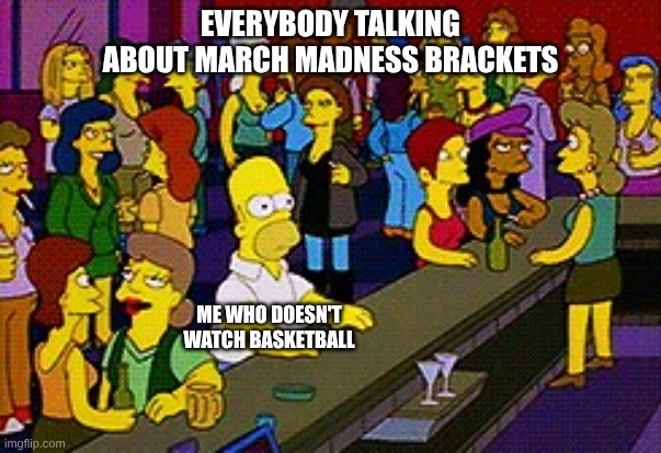 March madness | EVERYBODY TALKING ABOUT MARCH MADNESS BRACKETS; ME WHO DOESN'T WATCH BASKETBALL | image tagged in homer bar,basketball | made w/ Imgflip meme maker