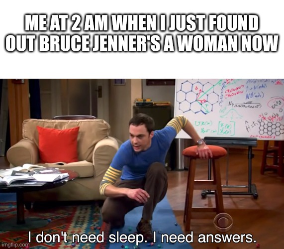 I Don't Need Sleep. I Need Answers | ME AT 2 AM WHEN I JUST FOUND OUT BRUCE JENNER'S A WOMAN NOW | image tagged in i don't need sleep i need answers | made w/ Imgflip meme maker