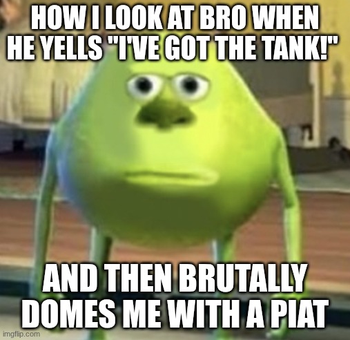 yup | HOW I LOOK AT BRO WHEN HE YELLS "I'VE GOT THE TANK!"; AND THEN BRUTALLY DOMES ME WITH A PIAT | image tagged in mike wazowski face swap,enlisted,bro | made w/ Imgflip meme maker
