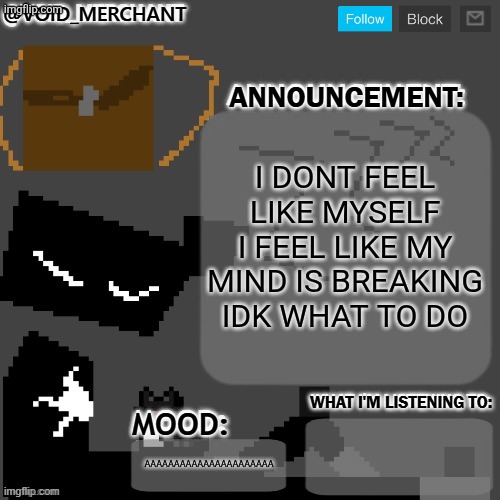 void_merchant's Announcement Temp | I DONT FEEL LIKE MYSELF I FEEL LIKE MY MIND IS BREAKING IDK WHAT TO DO; AAAAAAAAAAAAAAAAAAAAAA | image tagged in void_merchant's announcement temp | made w/ Imgflip meme maker