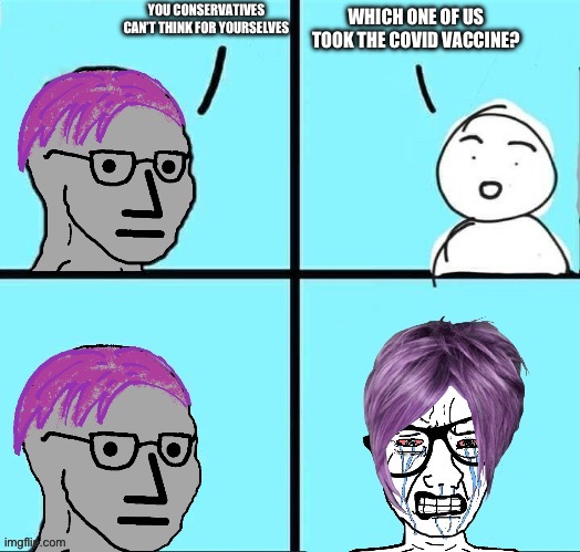 Liberal problems | YOU CONSERVATIVES CAN’T THINK FOR YOURSELVES; WHICH ONE OF US TOOK THE COVID VACCINE? | image tagged in liberal problems | made w/ Imgflip meme maker
