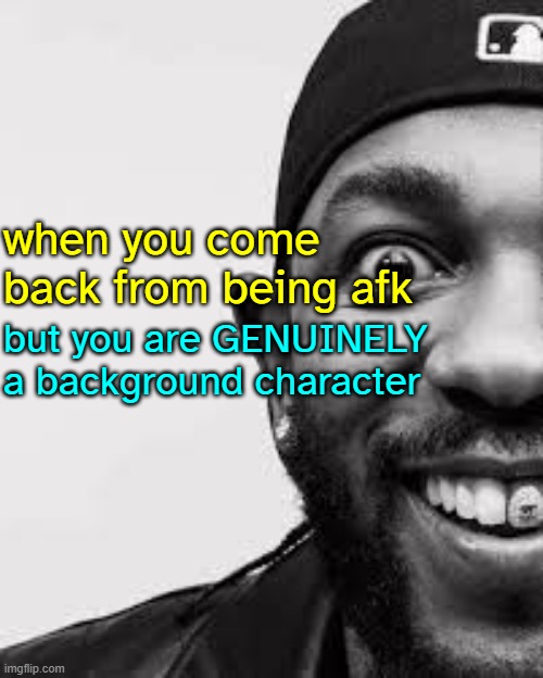 self insert | when you come back from being afk; but you are GENUINELY a background character | made w/ Imgflip meme maker