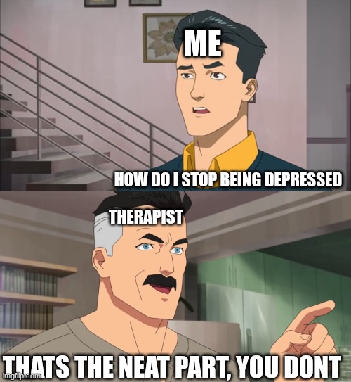 That's the neat part, you don't | ME; HOW DO I STOP BEING DEPRESSED; THERAPIST; THATS THE NEAT PART, YOU DONT | image tagged in that's the neat part you don't | made w/ Imgflip meme maker