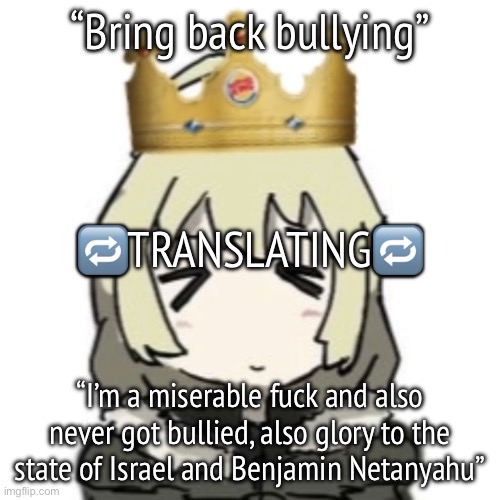 Burger King Yuuri | “Bring back bullying”; 🔁TRANSLATING🔁; “I’m a miserable fuck and also never got bullied, also glory to the state of Israel and Benjamin Netanyahu” | image tagged in burger king yuuri | made w/ Imgflip meme maker