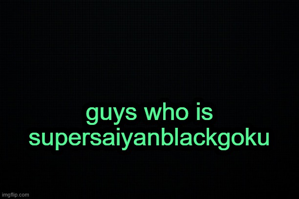 . | guys who is supersaiyanblackgoku | image tagged in the black | made w/ Imgflip meme maker