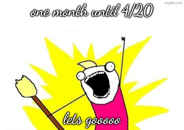 X All The Y Meme | one month until 4/20; lets gooooo | image tagged in memes,x all the y,420,haha thats so funny,lol so funny,aaaaaaaaaaaaaaaaaaaaaaaaaaa | made w/ Imgflip meme maker
