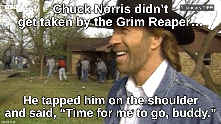 Chuck Norris Passes Away | Chuck Norris didn’t get taken by the Grim Reaper…; He tapped him on the shoulder and said, “Time for me to go, buddy.” | image tagged in chuck norris,chuck norris approves,why is the fbi here,why are you gay,why are you reading the tags | made w/ Imgflip meme maker