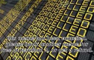 . | this meme has been cancelled. please book another meme for free at terminal 2, or get a refund. | image tagged in sign of cancelled flights,fun,meme | made w/ Imgflip meme maker