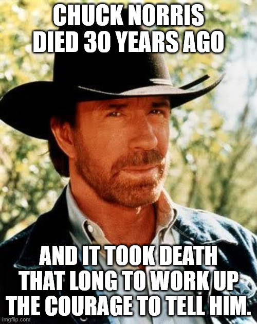 Chuck Norris died 30 years ago, RIP | CHUCK NORRIS DIED 30 YEARS AGO; AND IT TOOK DEATH THAT LONG TO WORK UP THE COURAGE TO TELL HIM. | image tagged in memes,chuck norris | made w/ Imgflip meme maker