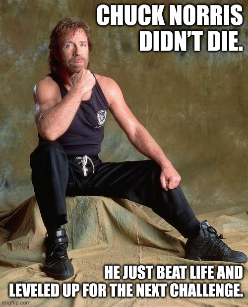 Chuck Norris Didn’t Die | CHUCK NORRIS DIDN’T DIE. HE JUST BEAT LIFE AND LEVELED UP FOR THE NEXT CHALLENGE. | image tagged in chuck norris | made w/ Imgflip meme maker