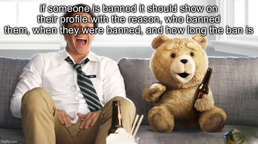specifically sitewide bans | if someone is banned it should show on their profile with the reason, who banned them, when they were banned, and how long the ban is | image tagged in ted | made w/ Imgflip meme maker