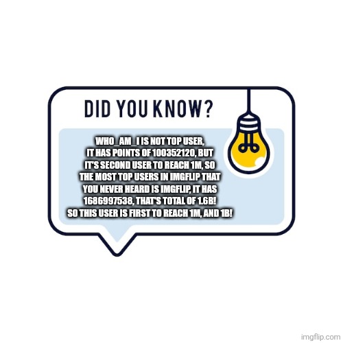 Fun Fact! | WHO_AM_I IS NOT TOP USER, IT HAS POINTS OF 100352120, BUT IT'S SECOND USER TO REACH 1M, SO THE MOST TOP USERS IN IMGFLIP THAT YOU NEVER HEARD IS IMGFLIP, IT HAS 1686997538, THAT'S TOTAL OF 1.6B! SO THIS USER IS FIRST TO REACH 1M, AND 1B! | image tagged in fun fact | made w/ Imgflip meme maker