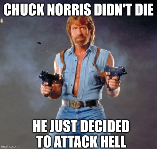 Did Chuck Norris really die or ascend? | CHUCK NORRIS DIDN'T DIE; HE JUST DECIDED TO ATTACK HELL | image tagged in memes,chuck norris guns,chuck norris,death,gone,hollywood | made w/ Imgflip meme maker