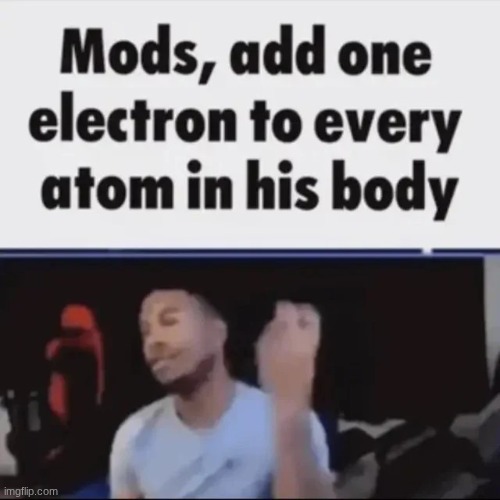 Mods, add one electron to every atom in his body | image tagged in mods add one electron to every atom in his body | made w/ Imgflip meme maker