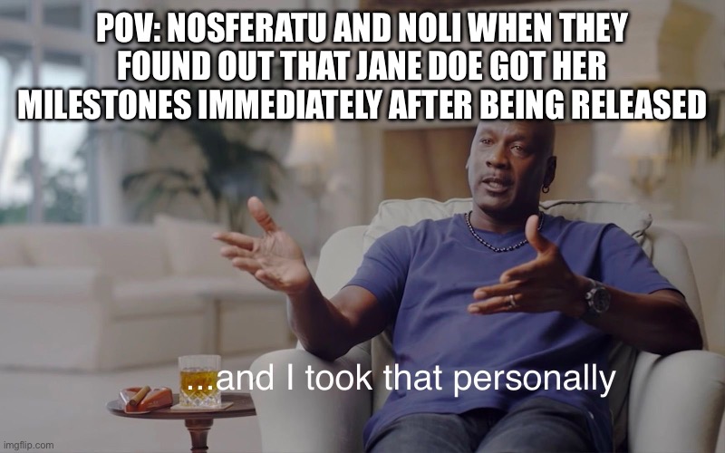 The developers love Jane doe more | POV: NOSFERATU AND NOLI WHEN THEY FOUND OUT THAT JANE DOE GOT HER MILESTONES IMMEDIATELY AFTER BEING RELEASED | image tagged in and i took that personally | made w/ Imgflip meme maker