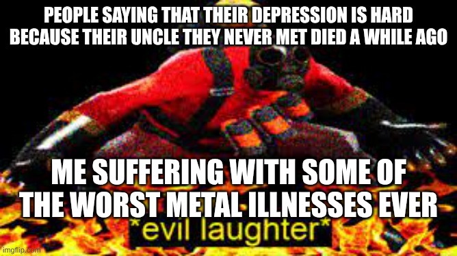 *evil laughter* | PEOPLE SAYING THAT THEIR DEPRESSION IS HARD BECAUSE THEIR UNCLE THEY NEVER MET DIED A WHILE AGO; ME SUFFERING WITH SOME OF THE WORST METAL ILLNESSES EVER | image tagged in evil laughter | made w/ Imgflip meme maker
