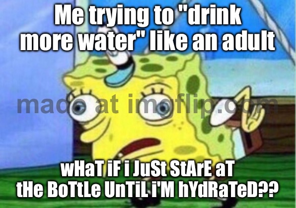 Me trying to "drink more water" like an adult; wHaT iF i JuSt StArE aT tHe BoTtLe UnTiL i'M hYdRaTeD?? | Me trying to "drink more water" like an adult; wHaT iF i JuSt StArE aT tHe BoTtLe UnTiL i'M hYdRaTeD?? | image tagged in memes,mocking spongebob,water,adult,adulting,health | made w/ Imgflip meme maker