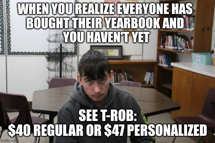 WHEN YOU REALIZE EVERYONE HAS 
BOUGHT THEIR YEARBOOK AND 
YOU HAVEN'T YET; SEE T-ROB:
$40 REGULAR OR $47 PERSONALIZED | image tagged in yearbook | made w/ Imgflip meme maker