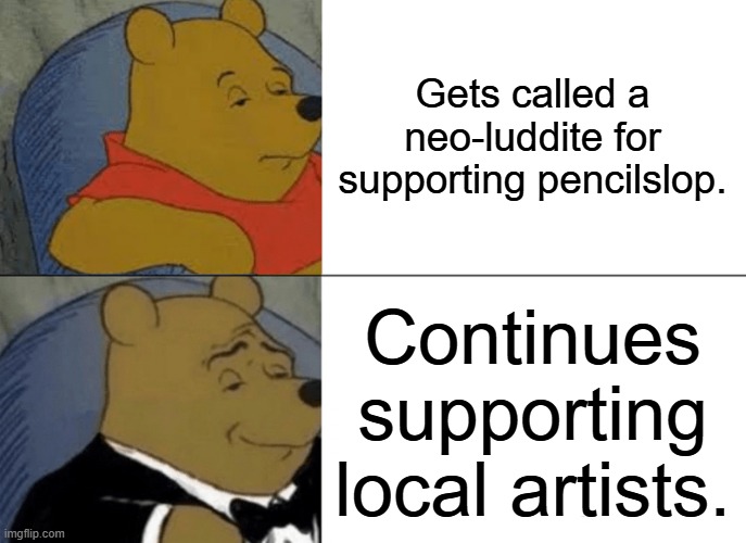 pencilslop | Gets called a neo-luddite for supporting pencilslop. Continues supporting local artists. | image tagged in memes,tuxedo winnie the pooh | made w/ Imgflip meme maker