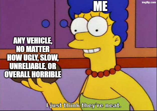 I love any vehicle. No matter what!!! | ME; ANY VEHICLE, NO MATTER HOW UGLY, SLOW, UNRELIABLE, OR OVERALL HORRIBLE | image tagged in i just think they're neat | made w/ Imgflip meme maker