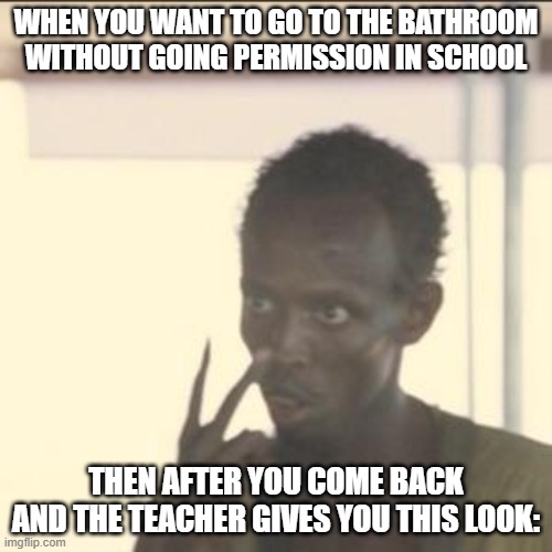 Look At Me | WHEN YOU WANT TO GO TO THE BATHROOM WITHOUT GOING PERMISSION IN SCHOOL; THEN AFTER YOU COME BACK AND THE TEACHER GIVES YOU THIS LOOK: | image tagged in memes,look at me | made w/ Imgflip meme maker