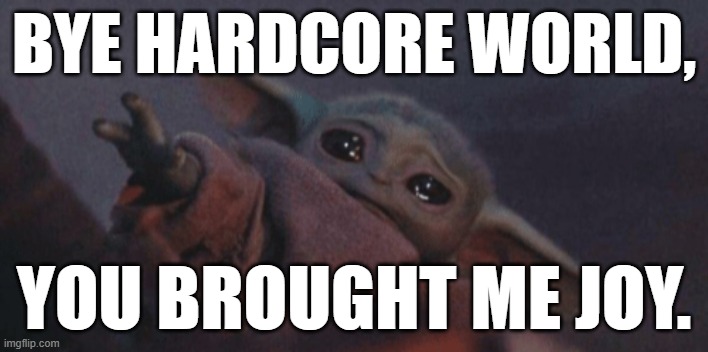 Baby yoda cry | BYE HARDCORE WORLD, YOU BROUGHT ME JOY. | image tagged in baby yoda cry | made w/ Imgflip meme maker